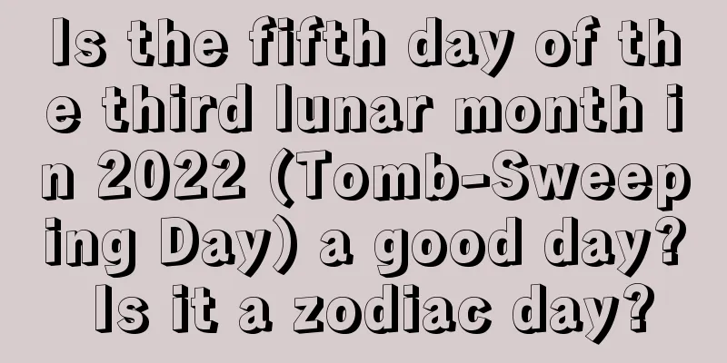 Is the fifth day of the third lunar month in 2022 (Tomb-Sweeping Day) a good day? Is it a zodiac day?