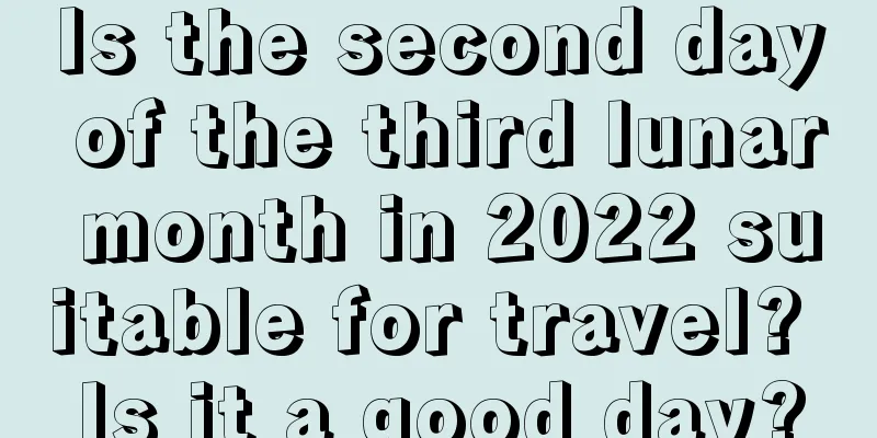 Is the second day of the third lunar month in 2022 suitable for travel? Is it a good day?