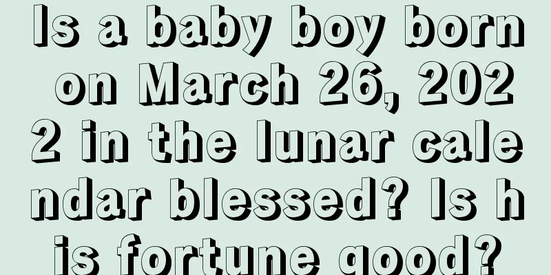 Is a baby boy born on March 26, 2022 in the lunar calendar blessed? Is his fortune good?