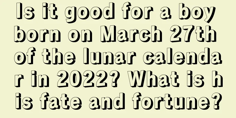 Is it good for a boy born on March 27th of the lunar calendar in 2022? What is his fate and fortune?