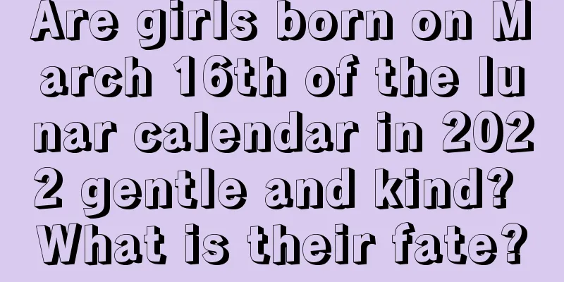 Are girls born on March 16th of the lunar calendar in 2022 gentle and kind? What is their fate?