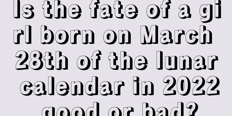 Is the fate of a girl born on March 28th of the lunar calendar in 2022 good or bad?