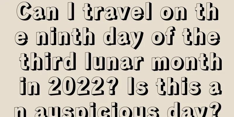 Can I travel on the ninth day of the third lunar month in 2022? Is this an auspicious day?