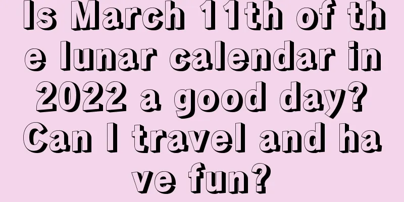 Is March 11th of the lunar calendar in 2022 a good day? Can I travel and have fun?