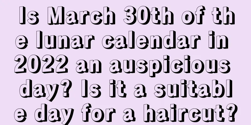 Is March 30th of the lunar calendar in 2022 an auspicious day? Is it a suitable day for a haircut?