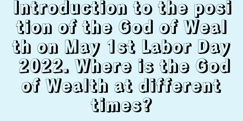 Introduction to the position of the God of Wealth on May 1st Labor Day 2022. Where is the God of Wealth at different times?