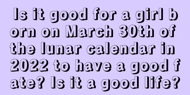 Is it good for a girl born on March 30th of the lunar calendar in 2022 to have a good fate? Is it a good life?