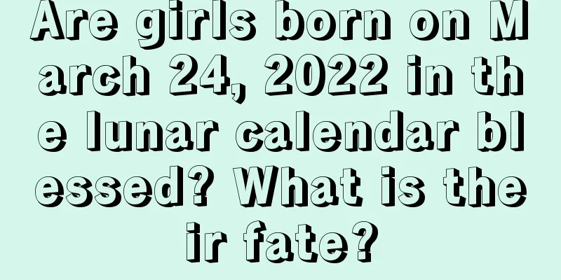 Are girls born on March 24, 2022 in the lunar calendar blessed? What is their fate?