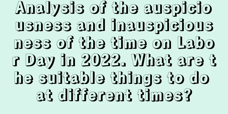 Analysis of the auspiciousness and inauspiciousness of the time on Labor Day in 2022. What are the suitable things to do at different times?