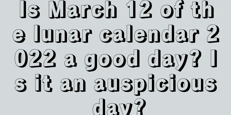 Is March 12 of the lunar calendar 2022 a good day? Is it an auspicious day?