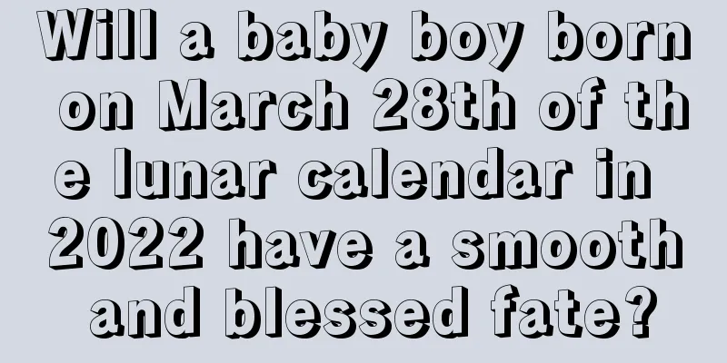 Will a baby boy born on March 28th of the lunar calendar in 2022 have a smooth and blessed fate?