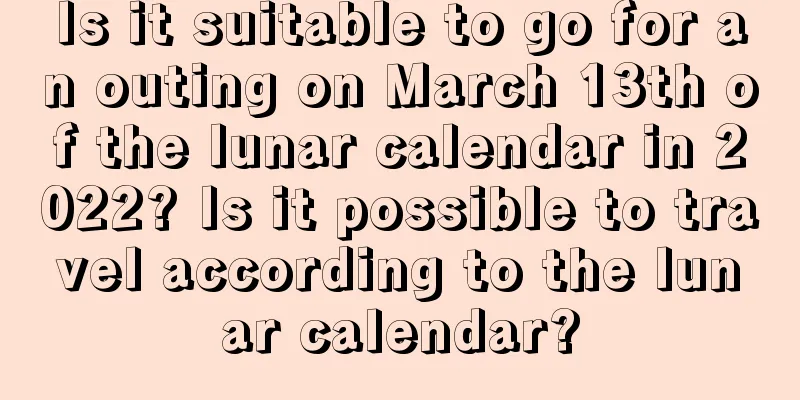 Is it suitable to go for an outing on March 13th of the lunar calendar in 2022? Is it possible to travel according to the lunar calendar?