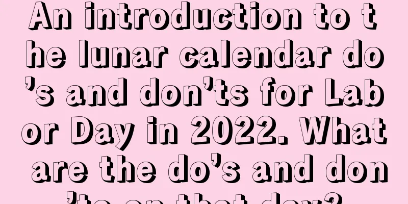 An introduction to the lunar calendar do’s and don’ts for Labor Day in 2022. What are the do’s and don’ts on that day?
