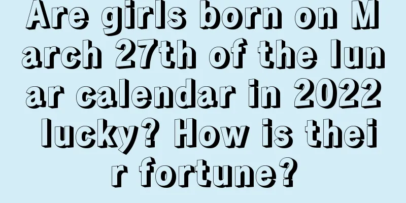 Are girls born on March 27th of the lunar calendar in 2022 lucky? How is their fortune?