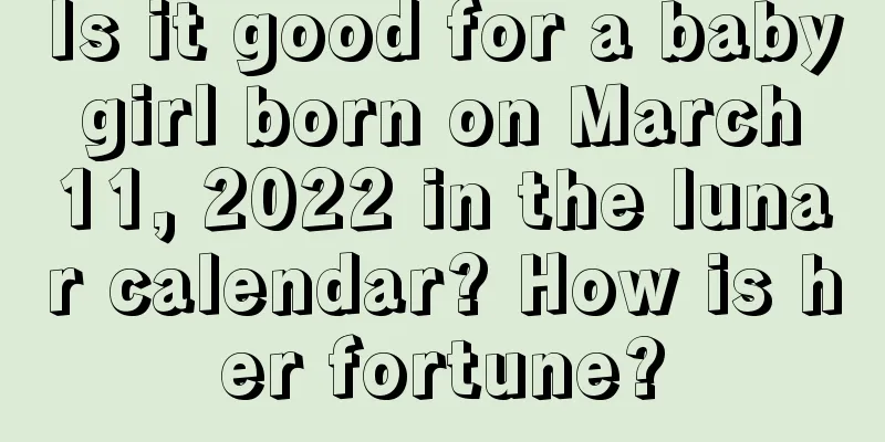 Is it good for a baby girl born on March 11, 2022 in the lunar calendar? How is her fortune?