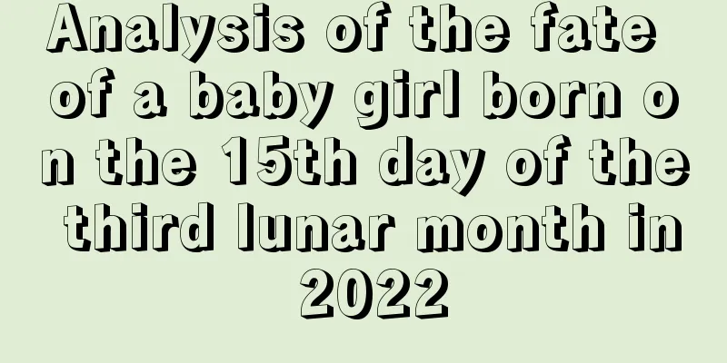 Analysis of the fate of a baby girl born on the 15th day of the third lunar month in 2022