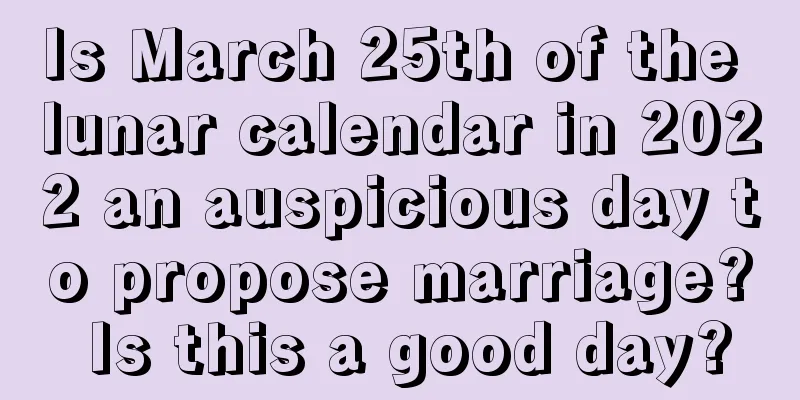 Is March 25th of the lunar calendar in 2022 an auspicious day to propose marriage? Is this a good day?