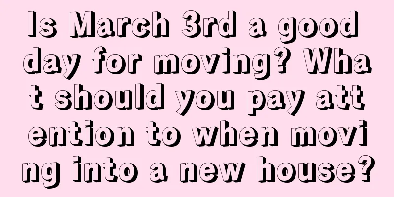 Is March 3rd a good day for moving? What should you pay attention to when moving into a new house?
