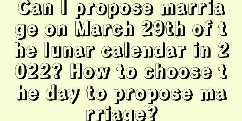 Can I propose marriage on March 29th of the lunar calendar in 2022? How to choose the day to propose marriage?