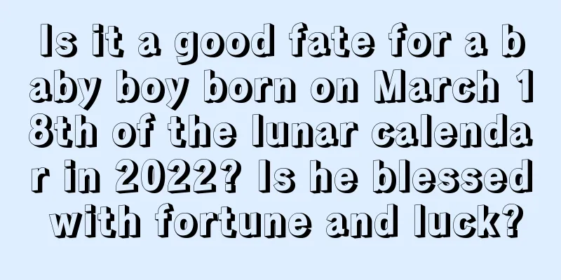 Is it a good fate for a baby boy born on March 18th of the lunar calendar in 2022? Is he blessed with fortune and luck?
