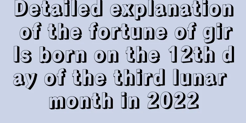 Detailed explanation of the fortune of girls born on the 12th day of the third lunar month in 2022