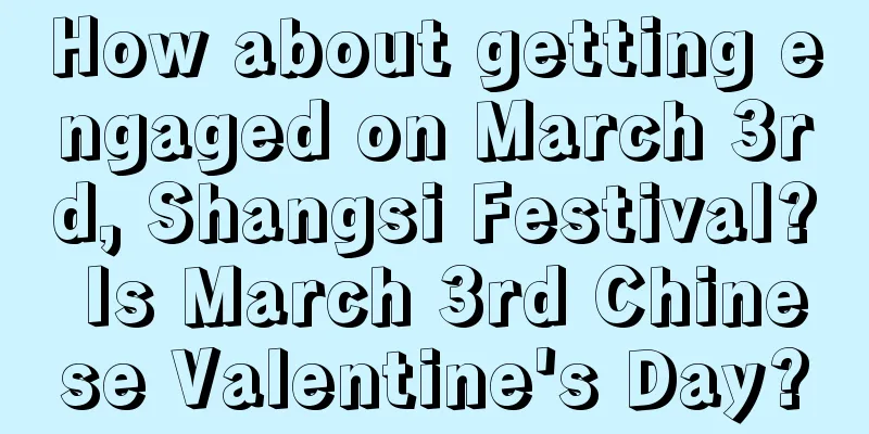 How about getting engaged on March 3rd, Shangsi Festival? Is March 3rd Chinese Valentine's Day?