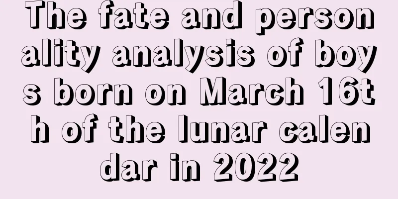 The fate and personality analysis of boys born on March 16th of the lunar calendar in 2022