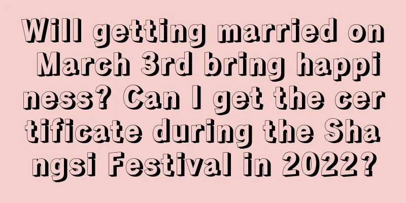 Will getting married on March 3rd bring happiness? Can I get the certificate during the Shangsi Festival in 2022?
