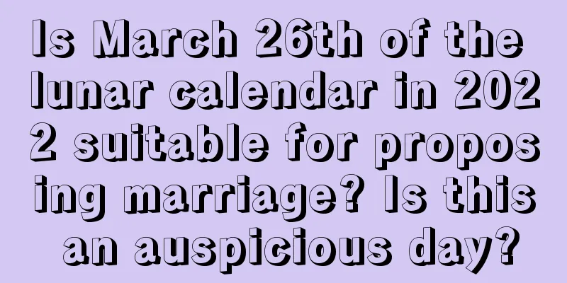 Is March 26th of the lunar calendar in 2022 suitable for proposing marriage? Is this an auspicious day?