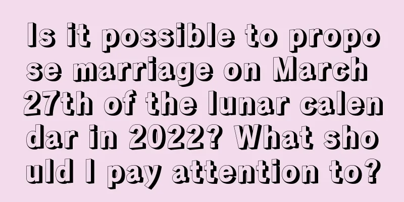 Is it possible to propose marriage on March 27th of the lunar calendar in 2022? What should I pay attention to?