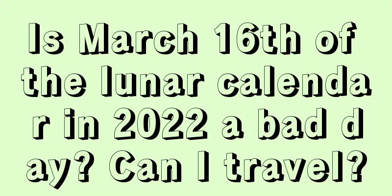 Is March 16th of the lunar calendar in 2022 a bad day? Can I travel?