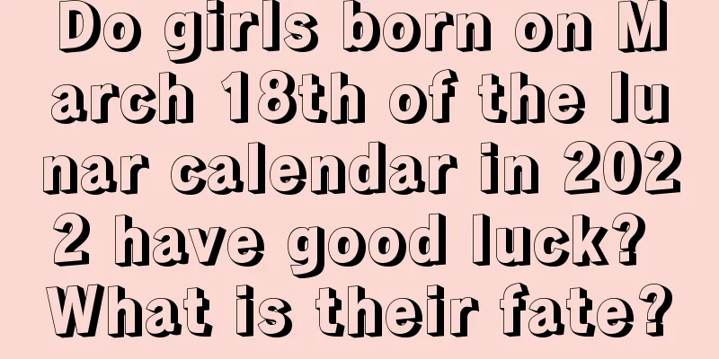 Do girls born on March 18th of the lunar calendar in 2022 have good luck? What is their fate?