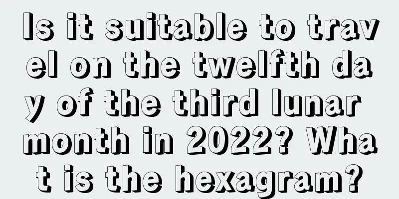 Is it suitable to travel on the twelfth day of the third lunar month in 2022? What is the hexagram?