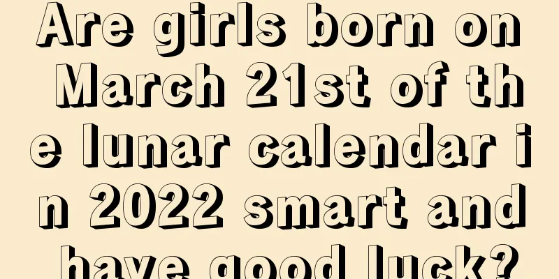 Are girls born on March 21st of the lunar calendar in 2022 smart and have good luck?