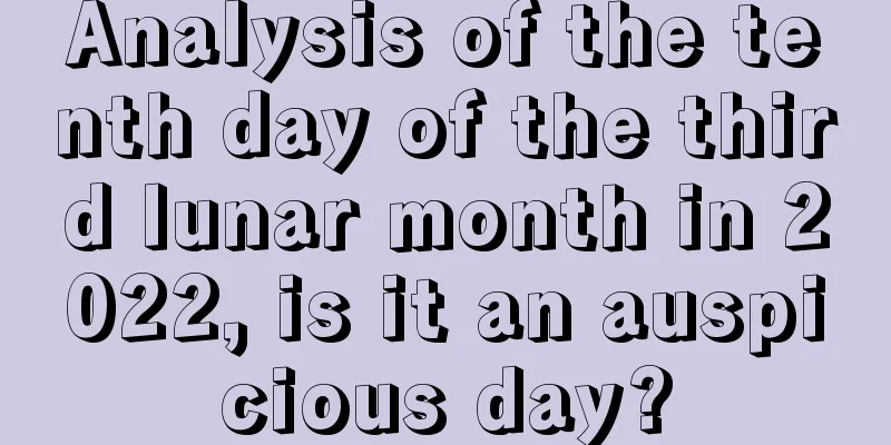 Analysis of the tenth day of the third lunar month in 2022, is it an auspicious day?