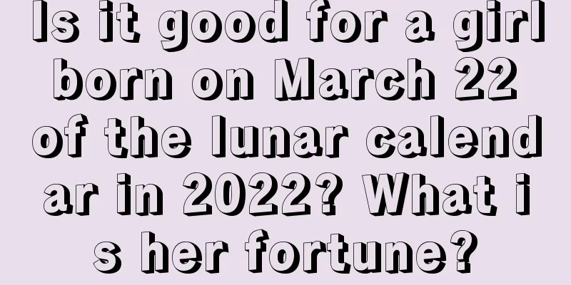 Is it good for a girl born on March 22 of the lunar calendar in 2022? What is her fortune?