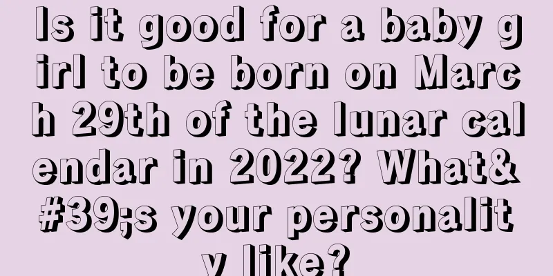 Is it good for a baby girl to be born on March 29th of the lunar calendar in 2022? What's your personality like?