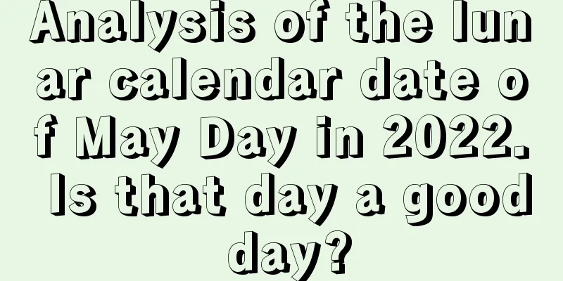 Analysis of the lunar calendar date of May Day in 2022. Is that day a good day?