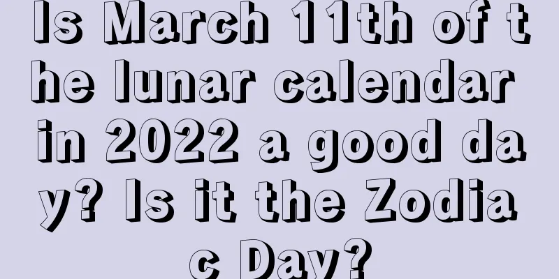 Is March 11th of the lunar calendar in 2022 a good day? Is it the Zodiac Day?