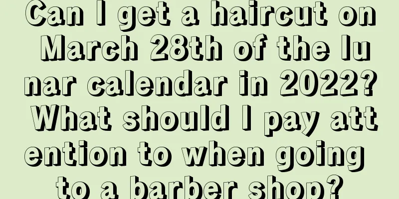 Can I get a haircut on March 28th of the lunar calendar in 2022? What should I pay attention to when going to a barber shop?