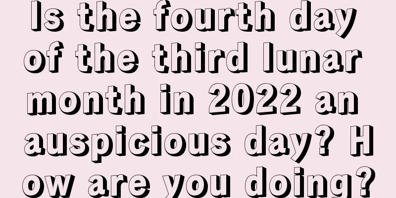 Is the fourth day of the third lunar month in 2022 an auspicious day? How are you doing?