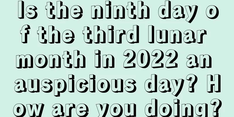 Is the ninth day of the third lunar month in 2022 an auspicious day? How are you doing?