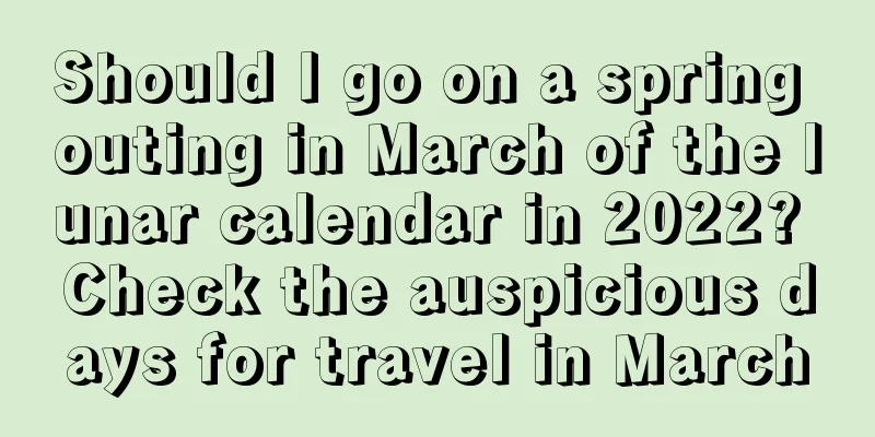 Should I go on a spring outing in March of the lunar calendar in 2022? Check the auspicious days for travel in March