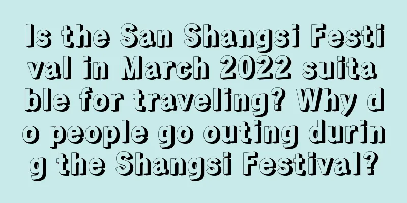 Is the San Shangsi Festival in March 2022 suitable for traveling? Why do people go outing during the Shangsi Festival?