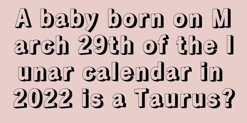 A baby born on March 29th of the lunar calendar in 2022 is a Taurus?