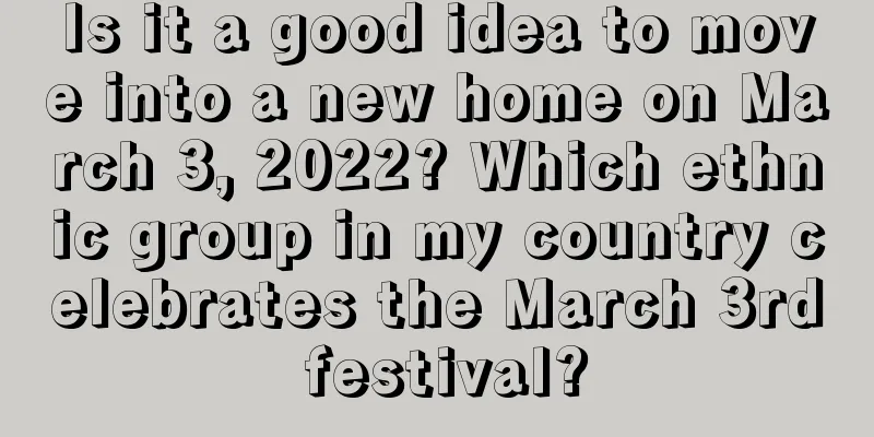 Is it a good idea to move into a new home on March 3, 2022? Which ethnic group in my country celebrates the March 3rd festival?