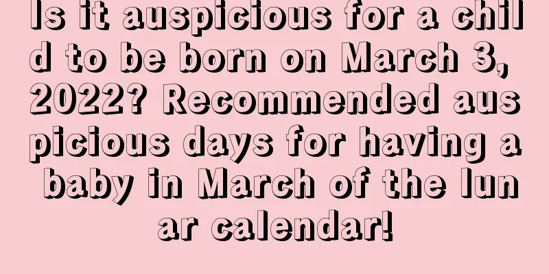 Is it auspicious for a child to be born on March 3, 2022? Recommended auspicious days for having a baby in March of the lunar calendar!