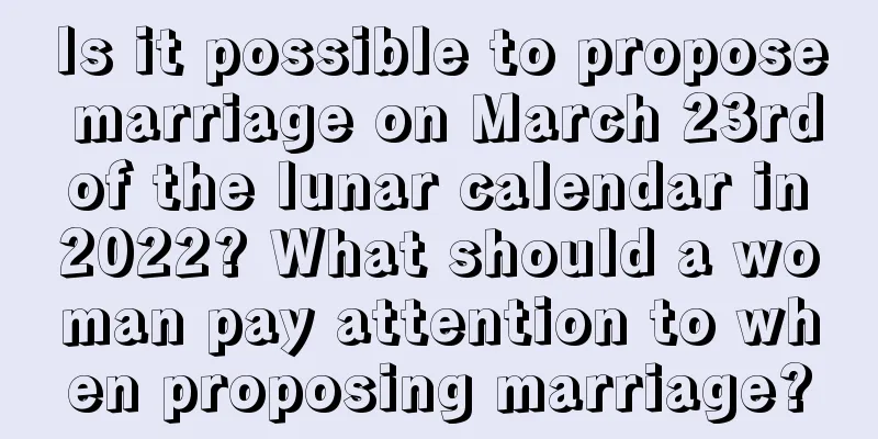 Is it possible to propose marriage on March 23rd of the lunar calendar in 2022? What should a woman pay attention to when proposing marriage?