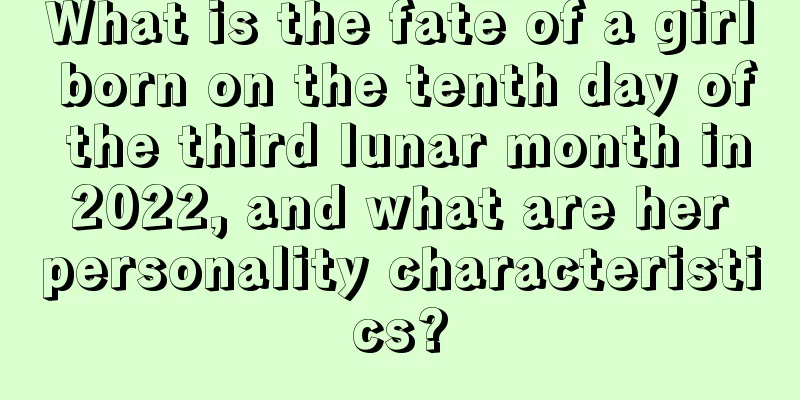 What is the fate of a girl born on the tenth day of the third lunar month in 2022, and what are her personality characteristics?