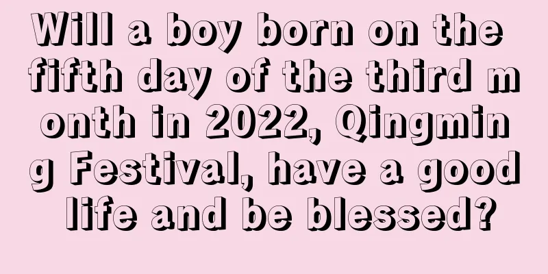 Will a boy born on the fifth day of the third month in 2022, Qingming Festival, have a good life and be blessed?